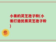 小姜的灵芝孢子粉(小姜打造优质灵芝孢子粉)