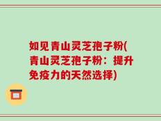 如见青山灵芝孢子粉(青山灵芝孢子粉：提升免疫力的天然选择)