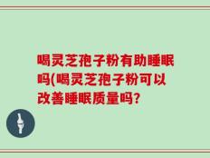 喝灵芝孢子粉有助睡眠吗(喝灵芝孢子粉可以改善睡眠质量吗？