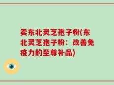 卖东北灵芝孢子粉(东北灵芝孢子粉：改善免疫力的至尊补品)