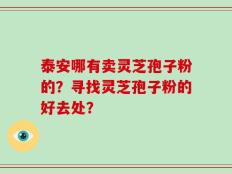 泰安哪有卖灵芝孢子粉的？寻找灵芝孢子粉的好去处？