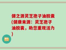 健之源灵芝孢子油胶囊(健康来源：灵芝孢子油胶囊，助您重现活力)