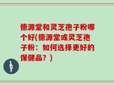 德源堂和灵芝孢子粉哪个好(德源堂或灵芝孢子粉：如何选择更好的保健品？)