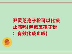 尹灵芝孢子粉可以化痰止咳吗(尹灵芝孢子粉：有效化痰止咳)