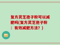 复方灵芝孢子粉可以减肥吗(复方灵芝孢子粉：有效减肥方法？)
