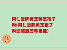 同仁堂牌灵芝破壁孢子粉(同仁堂牌灵芝孢子粉壁破后营养更佳)