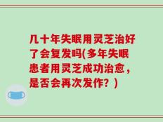 几十年失眠用灵芝治好了会复发吗(多年失眠患者用灵芝成功治愈，是否会再次发作？)