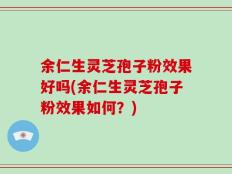 余仁生灵芝孢子粉效果好吗(余仁生灵芝孢子粉效果如何？)