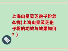 上海山星灵芝孢子粉怎么样(上海山星灵芝孢子粉的功效与效果如何？)
