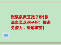 张溪泉灵芝孢子粉(张溪泉灵芝孢子粉：提高免疫力，缓解疲劳)