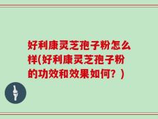 好利康灵芝孢子粉怎么样(好利康灵芝孢子粉的功效和效果如何？)