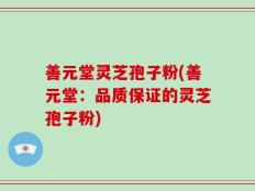 善元堂灵芝孢子粉(善元堂：品质保证的灵芝孢子粉)