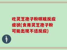 吃灵芝孢子粉暝眩反应症状(食用灵芝孢子粉可能出现不适反应)