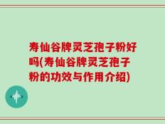 寿仙谷牌灵芝孢子粉好吗(寿仙谷牌灵芝孢子粉的功效与作用介绍)