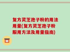 复方灵芝孢子粉的用法用量(复方灵芝孢子粉服用方法及用量指南)