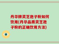 丹华牌灵芝孢子粉如何饮用(丹华品质灵芝孢子粉的正确饮用方法)