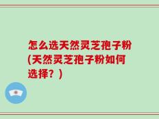 怎么选天然灵芝孢子粉(天然灵芝孢子粉如何选择？)