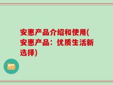 安惠产品介绍和使用(安惠产品：优质生活新选择)