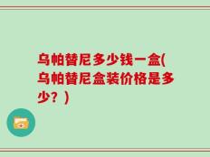 乌帕替尼多少钱一盒(乌帕替尼盒装价格是多少？)