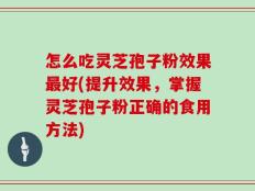 怎么吃灵芝孢子粉效果最好(提升效果，掌握灵芝孢子粉正确的食用方法)
