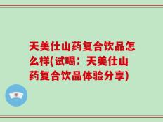天美仕山药复合饮品怎么样(试喝：天美仕山药复合饮品体验分享)