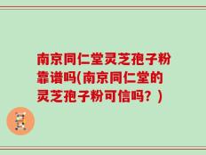 南京同仁堂灵芝孢子粉靠谱吗(南京同仁堂的灵芝孢子粉可信吗？)