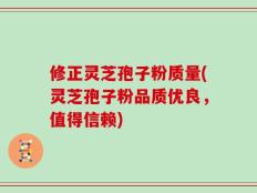 修正灵芝孢子粉质量(灵芝孢子粉品质优良，值得信赖)