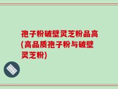 孢子粉破壁灵芝粉品高(高品质孢子粉与破壁灵芝粉)