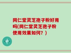 同仁堂灵芝孢子粉好用吗(同仁堂灵芝孢子粉使用效果如何？)