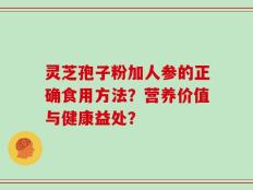 灵芝孢子粉加人参的正确食用方法？营养价值与健康益处？