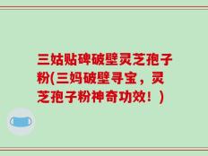 三姑贴碑破壁灵芝孢子粉(三妈破壁寻宝，灵芝孢子粉神奇功效！)
