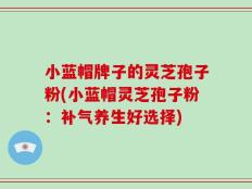 小蓝帽牌子的灵芝孢子粉(小蓝帽灵芝孢子粉：补气养生好选择)
