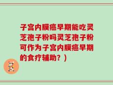 子宫内膜癌早期能吃灵芝孢子粉吗灵芝孢子粉可作为子宫内膜癌早期的食疗辅助？)