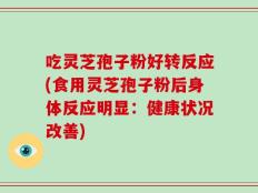 吃灵芝孢子粉好转反应(食用灵芝孢子粉后身体反应明显：健康状况改善)