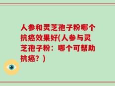 人参和灵芝孢子粉哪个抗癌效果好(人参与灵芝孢子粉：哪个可帮助抗癌？)