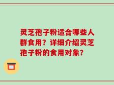 灵芝孢子粉适合哪些人群食用？详细介绍灵芝孢子粉的食用对象？