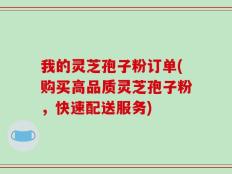 我的灵芝孢子粉订单(购买高品质灵芝孢子粉，快速配送服务)