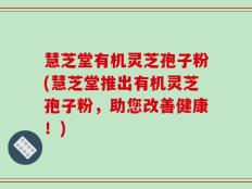 慧芝堂有机灵芝孢子粉(慧芝堂推出有机灵芝孢子粉，助您改善健康！)