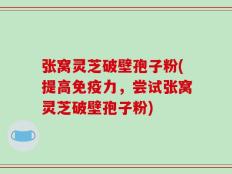 张窝灵芝破壁孢子粉(提高免疫力，尝试张窝灵芝破壁孢子粉)