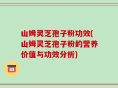 山姆灵芝孢子粉功效(山姆灵芝孢子粉的营养价值与功效分析)
