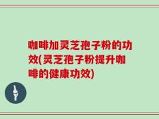 咖啡加灵芝孢子粉的功效(灵芝孢子粉提升咖啡的健康功效)