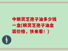 中粮灵芝孢子油多少钱一盒(粮灵芝孢子油盒装价格，快来看！)