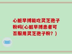 心脏早搏能吃灵芝孢子粉吗(心脏早搏患者可否服用灵芝孢子粉？)