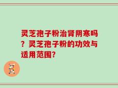 灵芝孢子粉治肾阴寒吗？灵芝孢子粉的功效与适用范围？