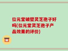位元堂破壁灵芝孢子好吗(位元堂灵芝孢子产品效果的评价)