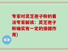 专家对灵芝孢子粉的看法专家解读：灵芝孢子粉确实有一定的保健作用)