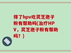 得了hpv吃灵芝孢子粉有帮助吗(治疗HPV，灵芝孢子粉有帮助吗？)