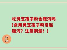 吃灵芝孢子粉会腹泻吗(食用灵芝孢子粉引起腹泻？注意剂量！)