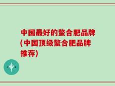 中国最好的螯合肥品牌(中国顶级螯合肥品牌推荐)