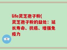 life灵芝孢子粉(灵芝孢子粉的益处：延长寿命、抗癌、增强免疫力